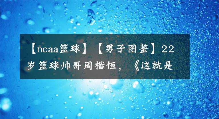 【ncaa篮球】【男子图鉴】22岁篮球帅哥周楷恒，《这就是灌篮》颜技俱全，NCAA中国第一控卫