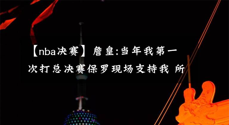 【nba决赛】詹皇:当年我第一次打总决赛保罗现场支持我 所以我也要回报他