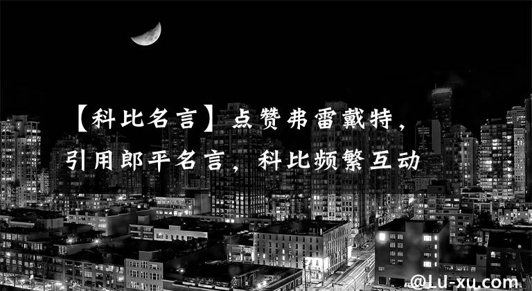 【科比名言】点赞弗雷戴特，引用郎平名言，科比频繁互动被指要来中国卖书