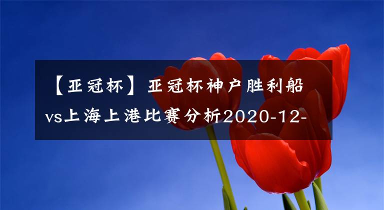 【亚冠杯】亚冠杯神户胜利船vs上海上港比赛分析2020-12-07