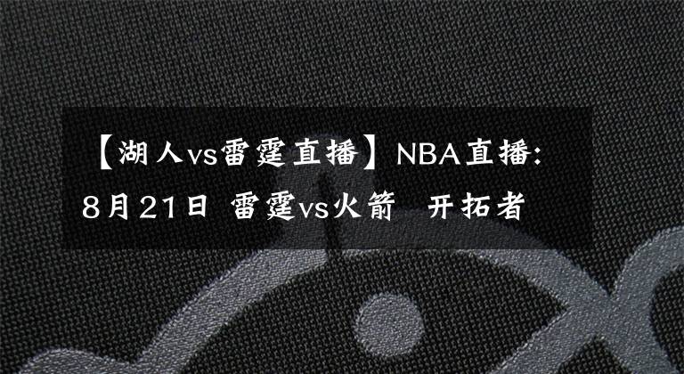 【湖人vs雷霆直播】NBA直播:8月21日 雷霆vs火箭  开拓者vs湖人，雷霆，湖人能否搬回一城?