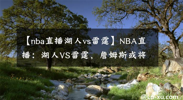 【nba直播湖人vs雷霆】NBA直播：湖人VS雷霆，詹姆斯或将迎来轮休，雷霆队状态逐步提升