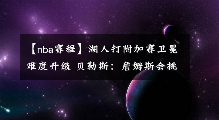 【nba赛程】湖人打附加赛卫冕难度升级 贝勒斯：詹姆斯会挑最容易的赛程复出