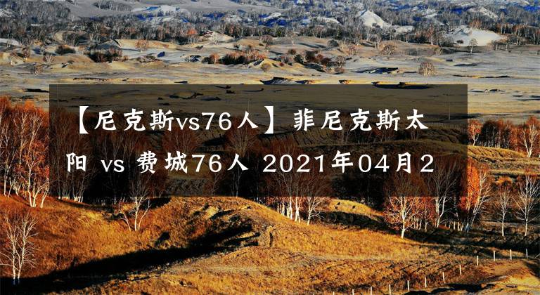 【尼克斯vs76人】菲尼克斯太阳 vs 费城76人 2021年04月22日 星期四 上午07:00（北京时间）