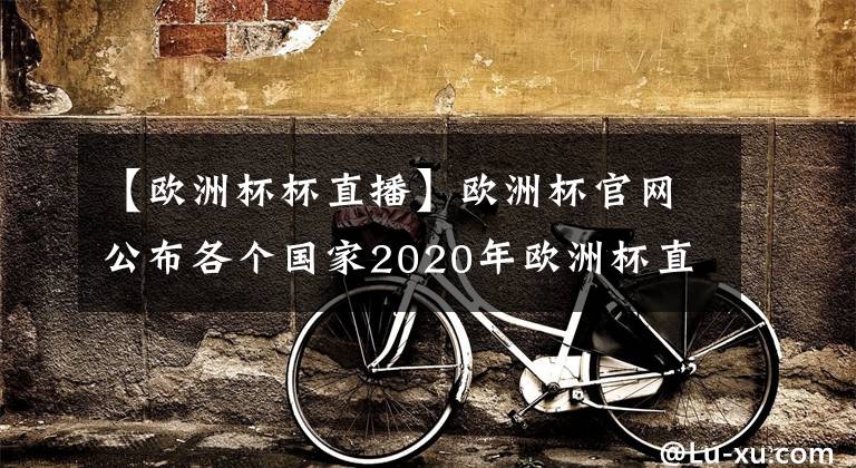 【欧洲杯杯直播】欧洲杯官网公布各个国家2020年欧洲杯直播观看平台