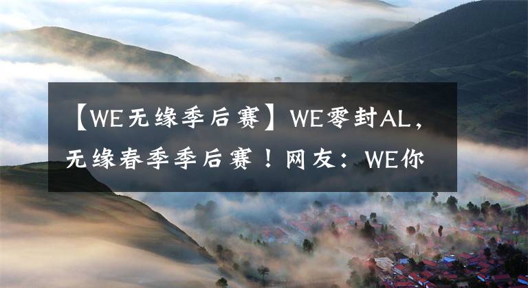 【WE无缘季后赛】WE零封AL，无缘春季季后赛！网友：WE你们夏季赛会清醒一点吧？