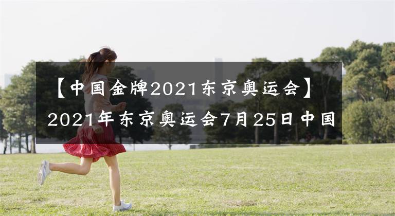 【中国金牌2021东京奥运会】2021年东京奥运会7月25日中国金牌得主都有哪些大神？