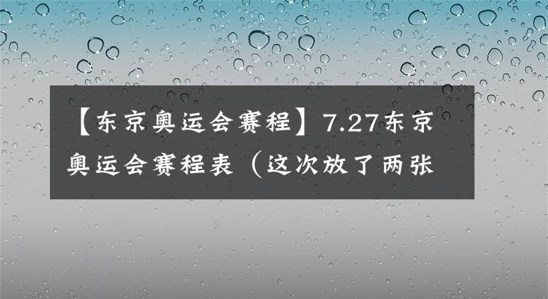 【东京奥运会赛程】7.27东京奥运会赛程表（这次放了两张图）