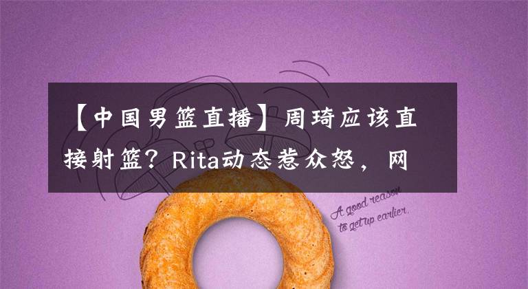 【中国男篮直播】周琦应该直接射篮？Rita动态惹众怒，网友直言蹭热度！