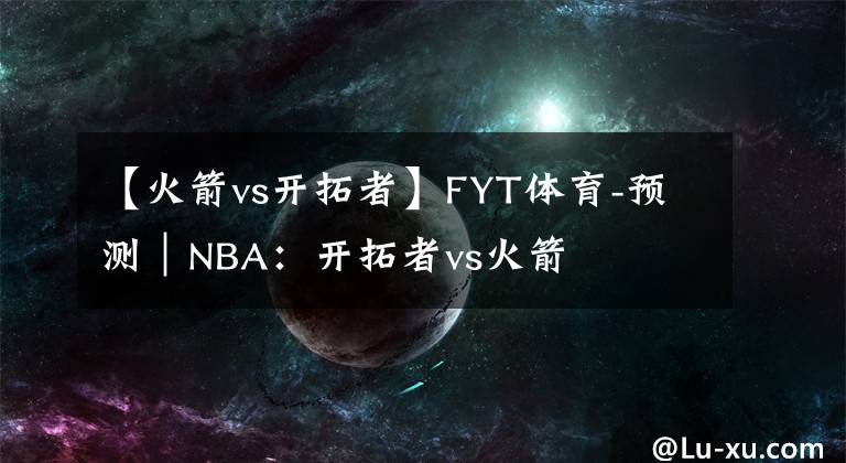 【火箭vs开拓者】FYT体育-预测｜NBA：开拓者vs火箭