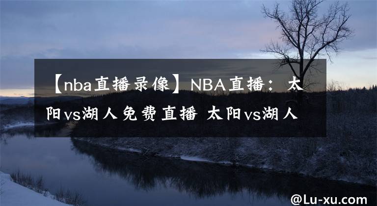 【nba直播录像】NBA直播：太阳vs湖人免费直播 太阳vs湖人全场录像回放