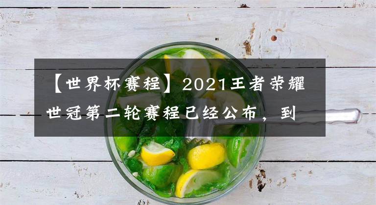 【世界杯赛程】2021王者荣耀世冠第二轮赛程已经公布，到底谁将无缘世冠？本周日将揭晓答案