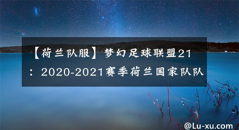 【荷兰队服】梦幻足球联盟21：2020-2021赛季荷兰国家队队服