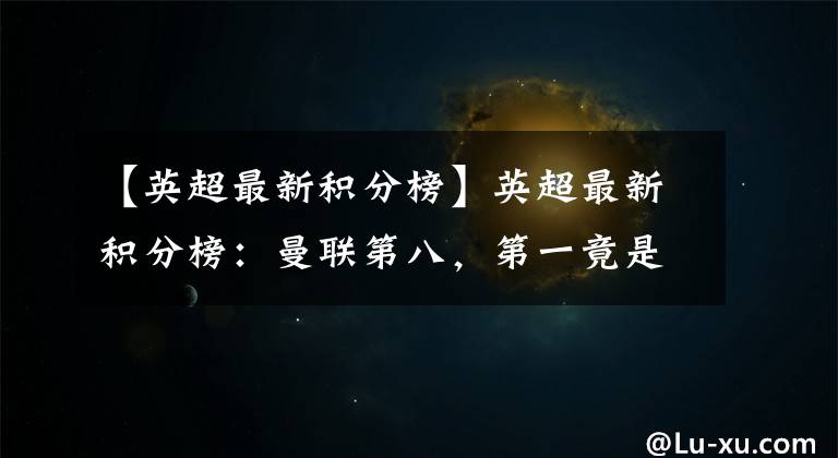 【英超最新积分榜】英超最新积分榜：曼联第八，第一竟是他？