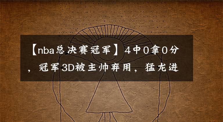 【nba总决赛冠军】4中0拿0分，冠军3D被主帅弃用，猛龙进入总决赛他却彻底迷失