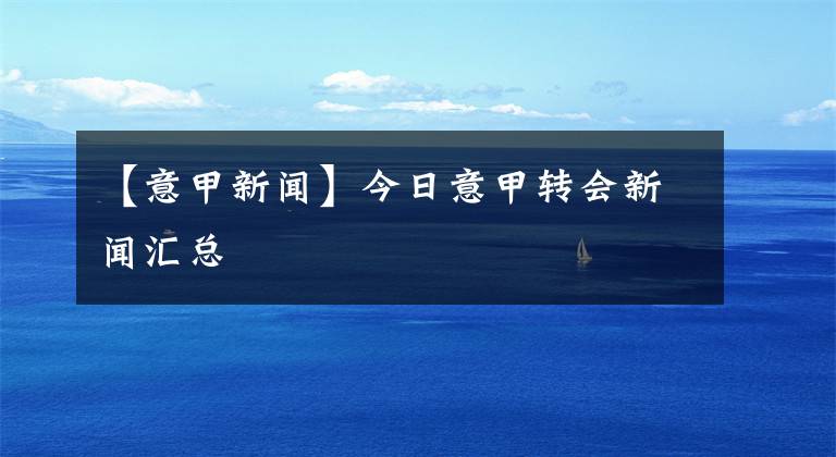 【意甲新闻】今日意甲转会新闻汇总