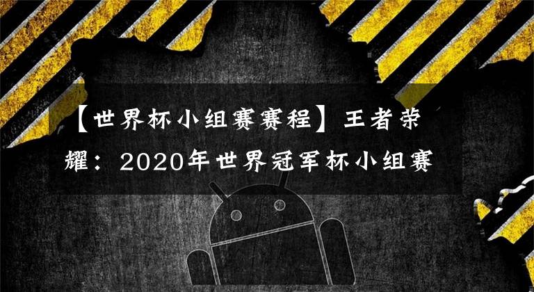 【世界杯小组赛赛程】王者荣耀：2020年世界冠军杯小组赛全网最详细赛程出炉！