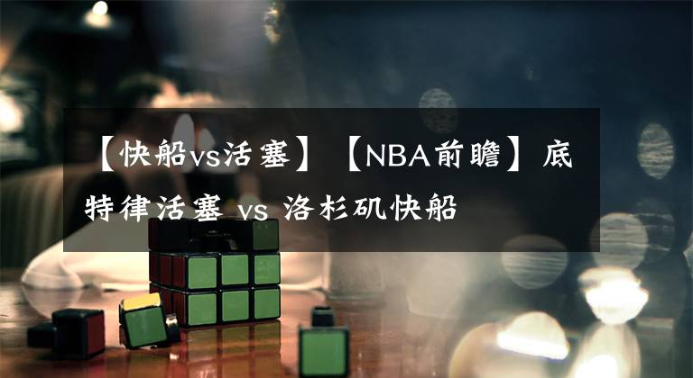 【快船vs活塞】【NBA前瞻】底特律活塞 vs 洛杉矶快船