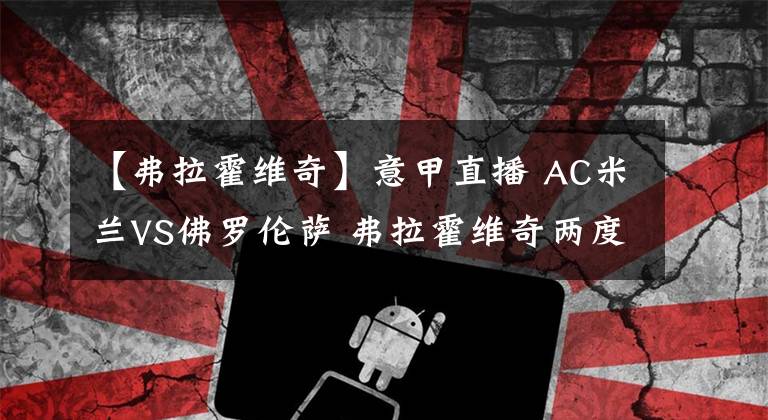 【弗拉霍维奇】意甲直播 AC米兰VS佛罗伦萨 弗拉霍维奇两度进球