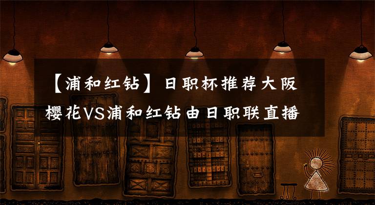 【浦和红钻】日职杯推荐大阪樱花VS浦和红钻由日职联直播