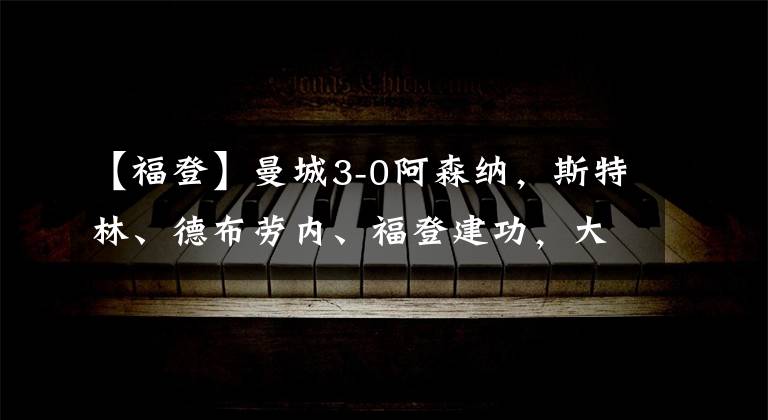 【福登】曼城3-0阿森纳，斯特林、德布劳内、福登建功，大卫路易斯染红