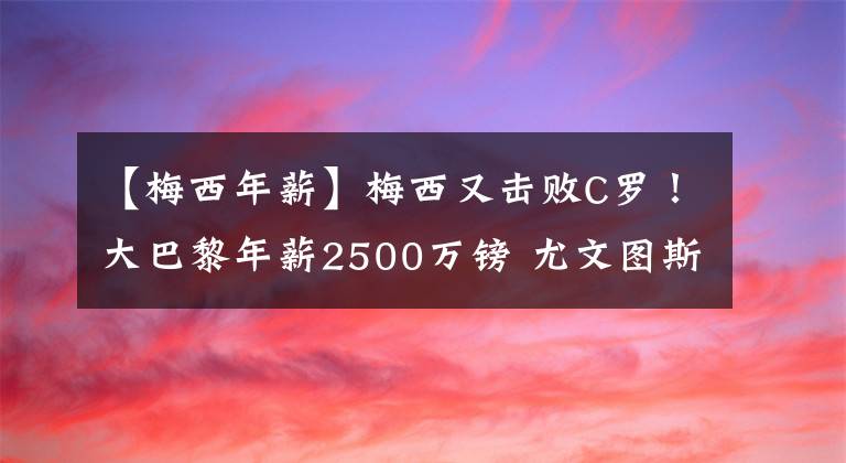 【梅西年薪】梅西又击败C罗！大巴黎年薪2500万镑 尤文图斯年薪3100万欧