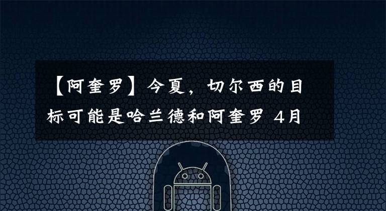 【阿奎罗】今夏，切尔西的目标可能是哈兰德和阿奎罗 4月9日足坛转会传闻