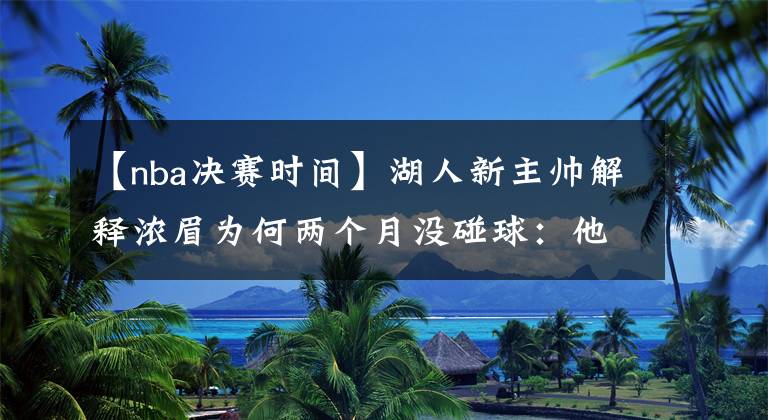 【nba决赛时间】湖人新主帅解释浓眉为何两个月没碰球：他必须花时间照顾身体