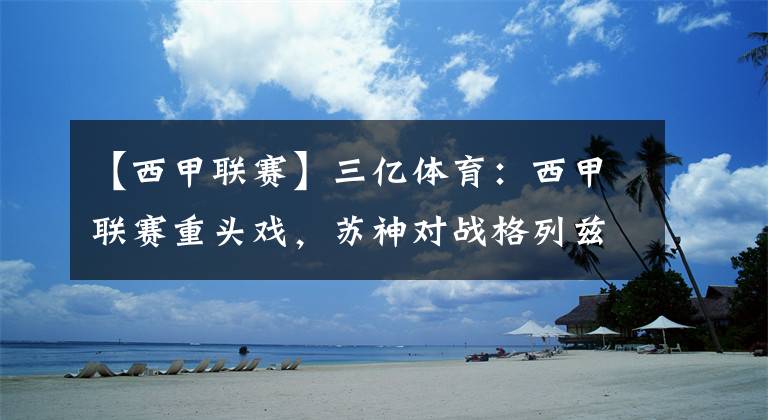 【西甲联赛】三亿体育：西甲联赛重头戏，苏神对战格列兹曼