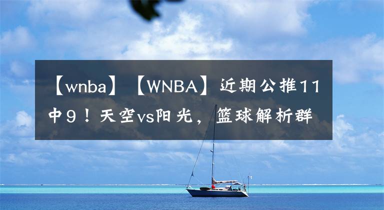 【wnba】【WNBA】近期公推11中9！天空vs阳光，篮球解析群内大神推介。