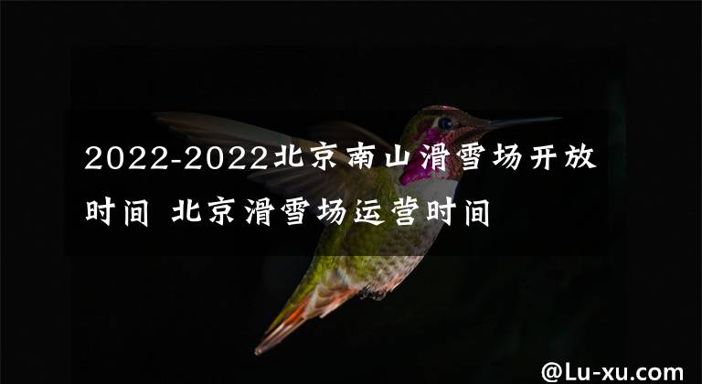 2022-2022北京南山滑雪场开放时间 北京滑雪场运营时间