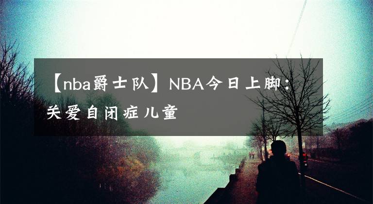 【nba爵士队】NBA今日上脚：关爱自闭症儿童