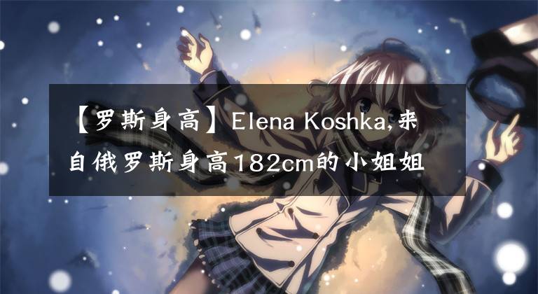 【罗斯身高】Elena Koshka,来自俄罗斯身高182cm的小姐姐