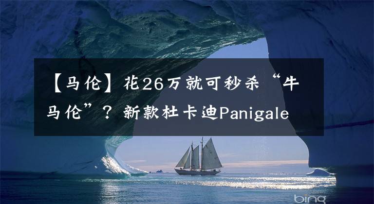 【马伦】花26万就可秒杀“牛马伦”？新款杜卡迪Panigale V4上市