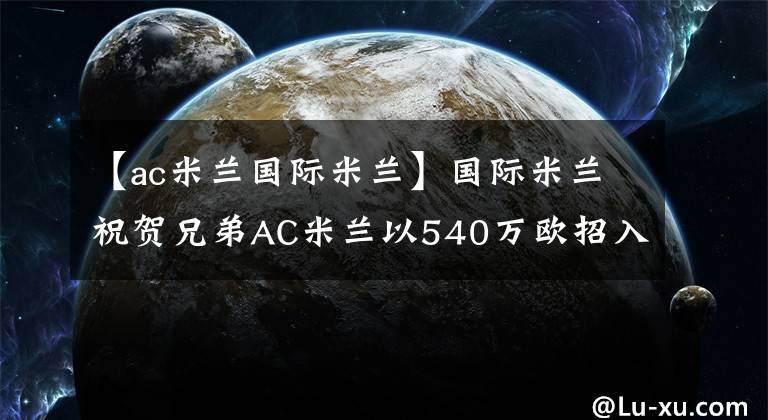 【ac米兰国际米兰】国际米兰祝贺兄弟AC米兰以540万欧招入梅西亚斯战将！实力大增