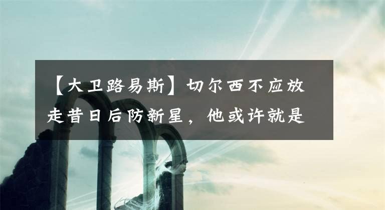 【大卫路易斯】切尔西不应放走昔日后防新星，他或许就是大卫路易斯的最佳接班人