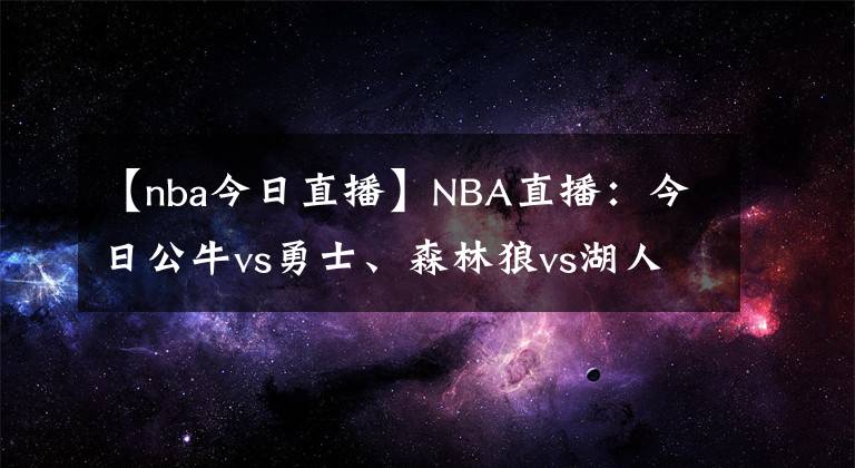 【nba今日直播】NBA直播：今日公牛vs勇士、森林狼vs湖人NBA在线视频直播免费看！