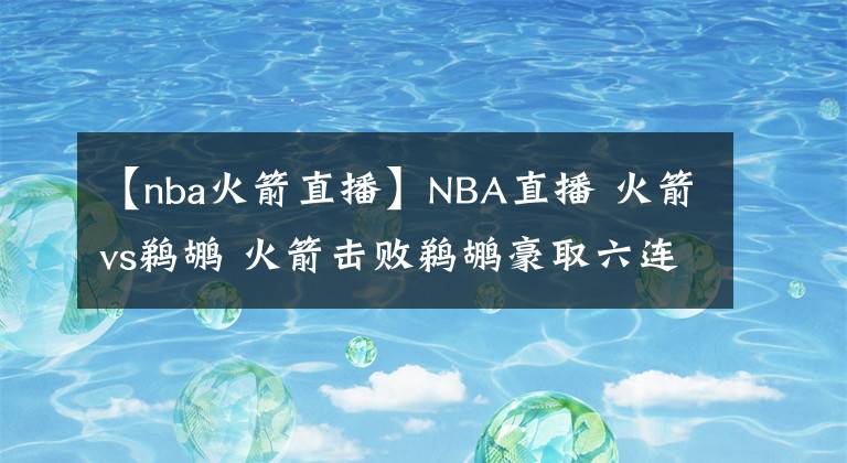 【nba火箭直播】NBA直播 火箭vs鹈鹕 火箭击败鹈鹕豪取六连胜