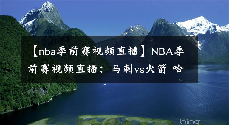 【nba季前赛视频直播】NBA季前赛视频直播：马刺vs火箭 哈登强势回归！