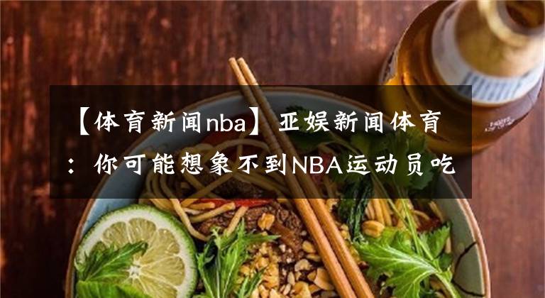 【体育新闻nba】亚娱新闻体育：你可能想象不到NBA运动员吃什么才能满足他们