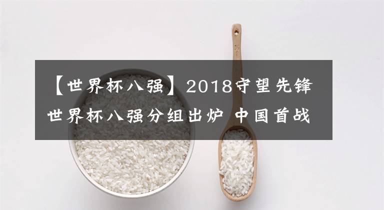 【世界杯八强】2018守望先锋世界杯八强分组出炉 中国首战对阵芬兰，机会渺茫QWQ