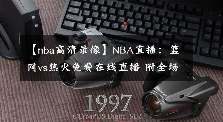 【nba高清录像】NBA直播：篮网vs热火免费在线直播 附全场录像回放地址！