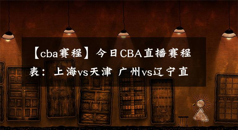 【cba赛程】今日CBA直播赛程表：上海vs天津 广州vs辽宁直播！