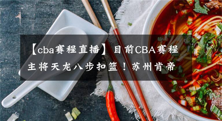 【cba赛程直播】目前CBA赛程主将天龙八步扣篮！苏州肯帝亚VS青岛国信CBA直播赛事