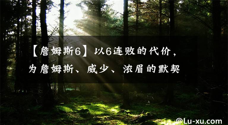 【詹姆斯6】以6连败的代价，为詹姆斯、威少、浓眉的默契，注入了新的默契