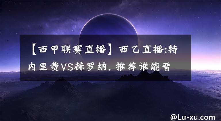 【西甲联赛直播】西乙直播:特内里费VS赫罗纳, 推荐谁能晋级西甲联赛？