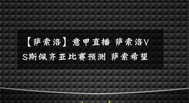 【萨索洛】意甲直播 萨索洛VS斯佩齐亚比赛预测 萨索希望冲击欧战区