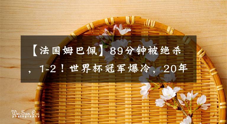 【法国姆巴佩】89分钟被绝杀，1-2！世界杯冠军爆冷，20年耻辱诞生，姆巴佩伤退