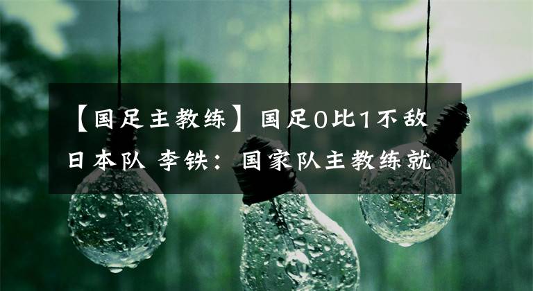 【国足主教练】国足0比1不敌日本队 李铁：国家队主教练就应该由中国人来担任