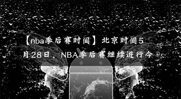 【nba季后赛时间】北京时间5月28日，NBA季后赛继续进行今天一共3场比赛